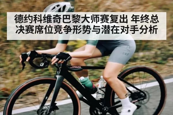 德约科维奇巴黎大师赛复出 年终总决赛席位竞争形势与潜在对手分析
